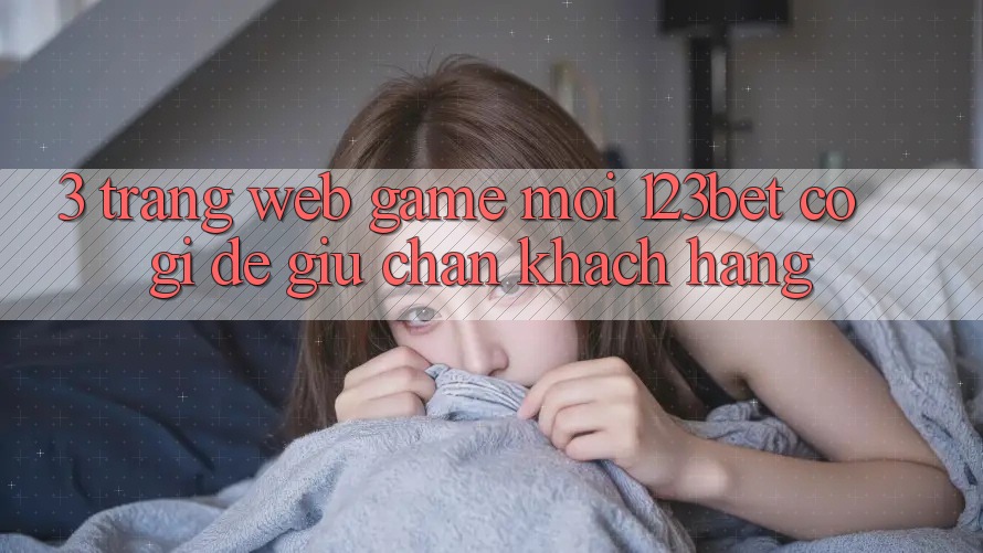 3. Trang web Game Mới 123bet Có Gì Để Giữ Chân Khách hàng?