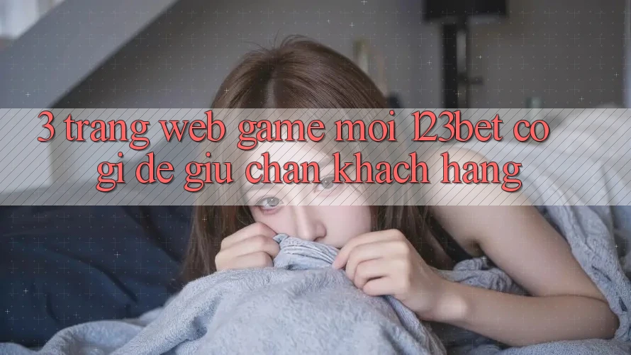 3. Trang web Game Mới 123bet Có Gì Để Giữ Chân Khách hàng?