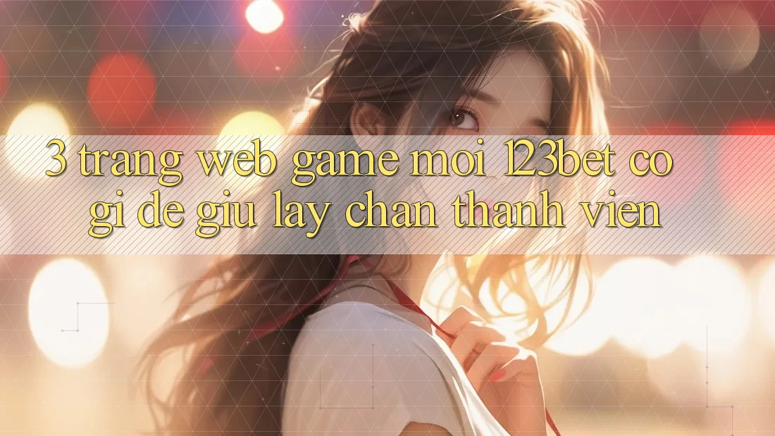 3. Trang web Game Mới 123bet Có Gì Để Giữ lấy Chân Thành viên?