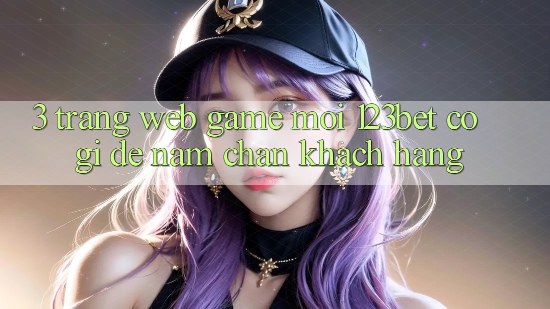 3. Trang web Game Mới 123bet Có Gì Để Nắm Chân Khách hàng?