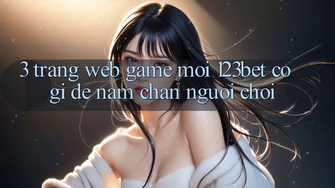 3. Trang web Game Mới 123bet Có Gì Để Nắm Chân Người Chơi? 3. Trang web Game Mới 123bet Có Gì Để Nắm Chân Người Chơi?