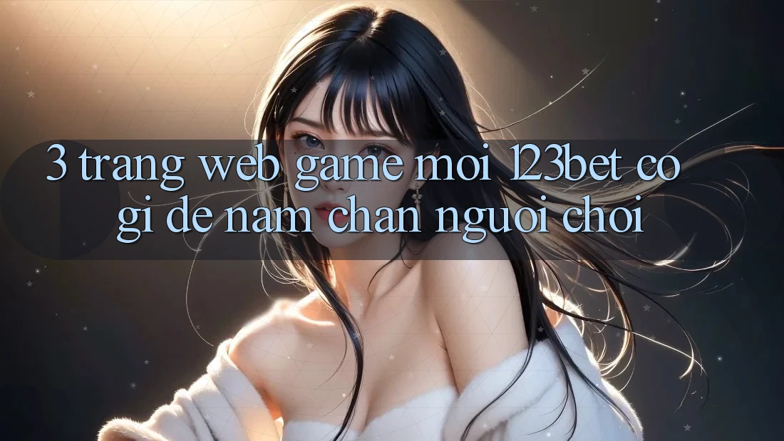 3. Trang web Game Mới 123bet Có Gì Để Nắm Chân Người Chơi? 3. Trang web Game Mới 123bet Có Gì Để Nắm Chân Người Chơi?