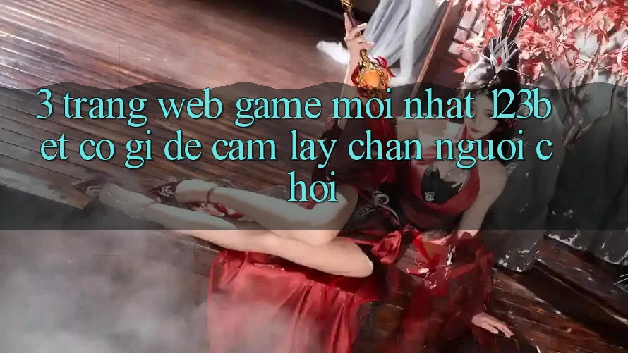 3. Trang web Game Mới nhất 123bet Có Gì Để Cầm lấy Chân Người Chơi?