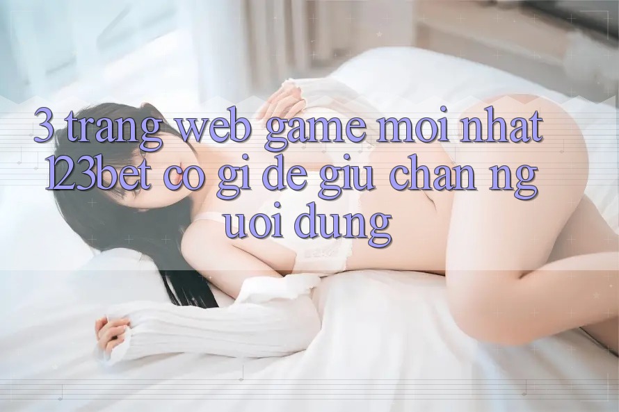 3. Trang web Game Mới nhất 123bet Có Gì Để Giữ Chân Người dùng? 3. Trang web Game Mới nhất 123bet Có Gì Để Giữ Chân Người dùng?