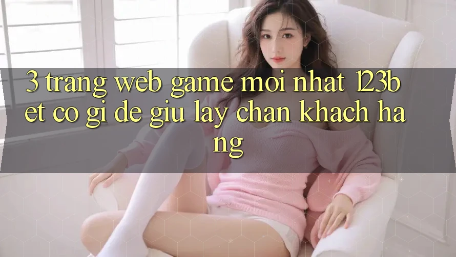 3. Trang web Game Mới nhất 123bet Có Gì Để Giữ lấy Chân Khách hàng? 3. Trang web Game Mới nhất 123bet Có Gì Để Giữ lấy Chân Khách hàng?