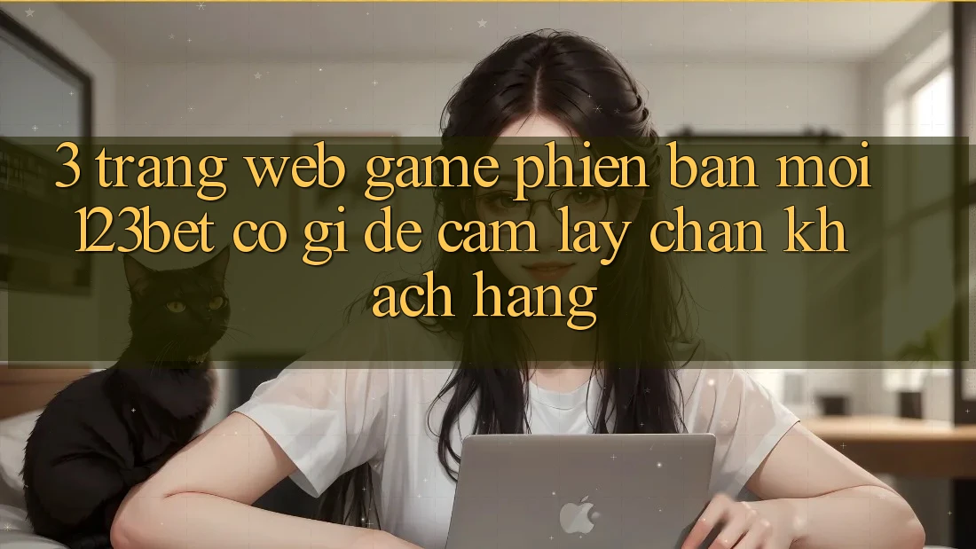 3. Trang web Game Phiên bản mới 123bet Có Gì Để Cầm lấy Chân Khách hàng?