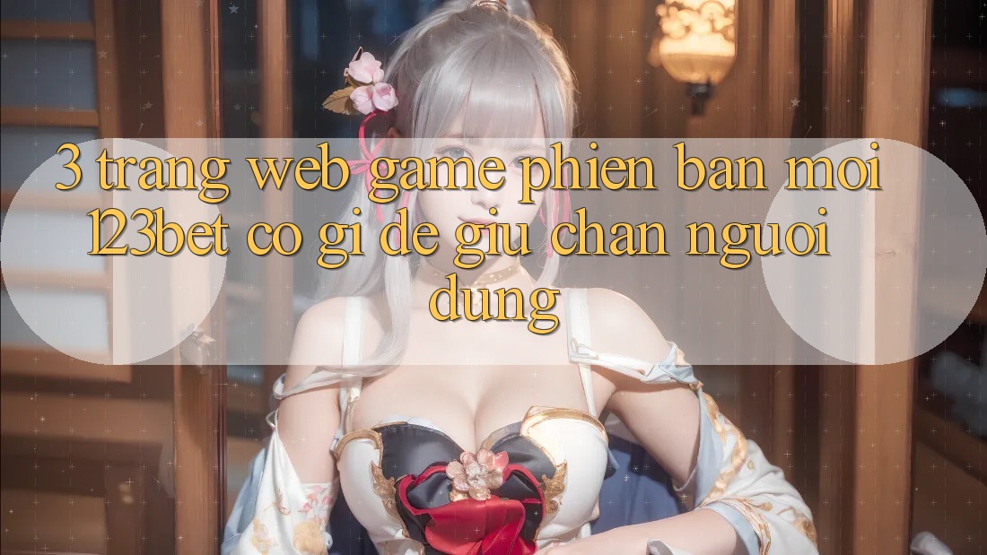 3. Trang web Game Phiên bản mới 123bet Có Gì Để Giữ Chân Người dùng? 3. Trang web Game Phiên bản mới 123bet Có Gì Để Giữ Chân Người dùng?