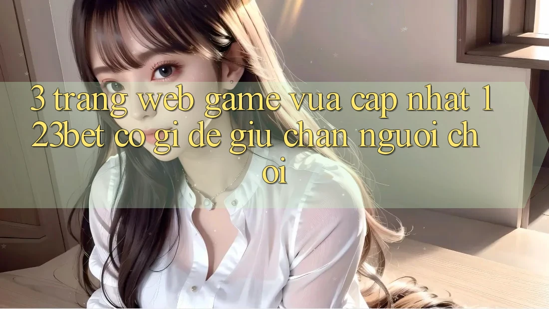 3. Trang web Game Vừa cập nhật 123bet Có Gì Để Giữ Chân Người Chơi?