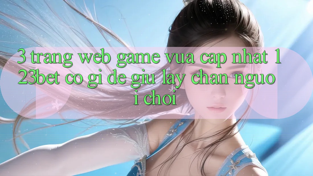 3. Trang web Game Vừa cập nhật 123bet Có Gì Để Giữ lấy Chân Người Chơi?