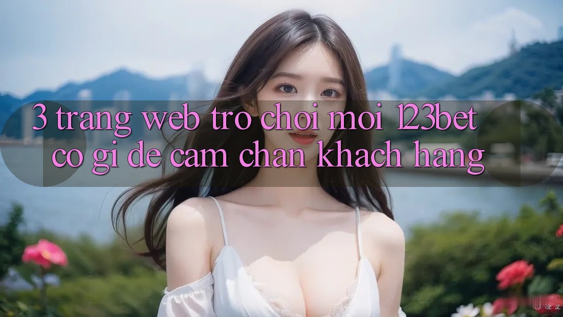 3. Trang web Trò chơi Mới 123bet Có Gì Để Cầm Chân Khách hàng?