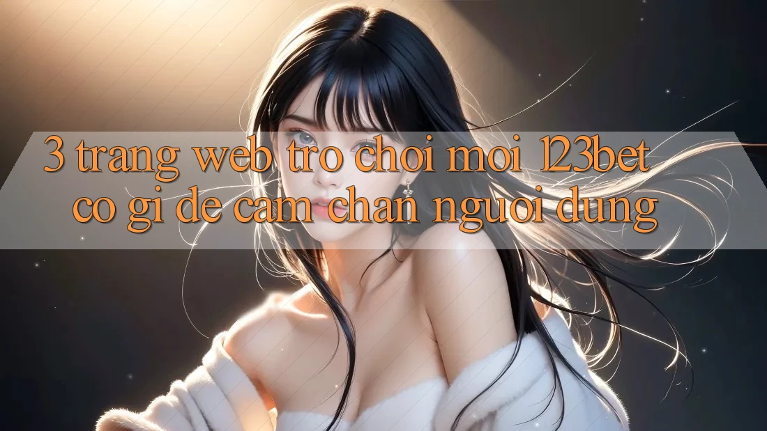 3. Trang web Trò chơi Mới 123bet Có Gì Để Cầm Chân Người dùng?