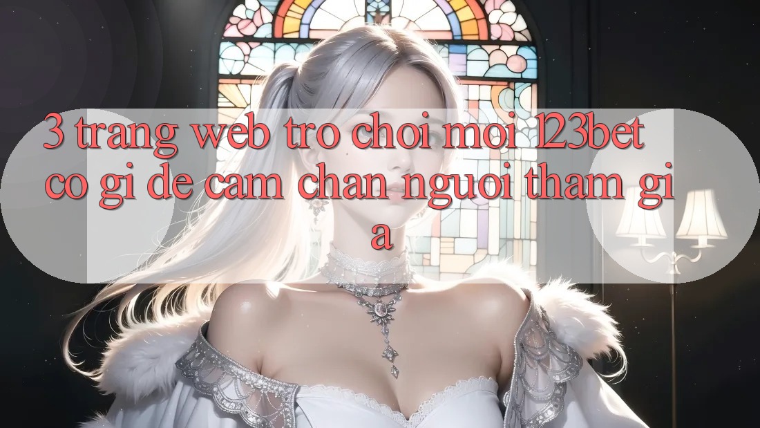 3. Trang web Trò chơi Mới 123bet Có Gì Để Cầm Chân Người tham gia?
