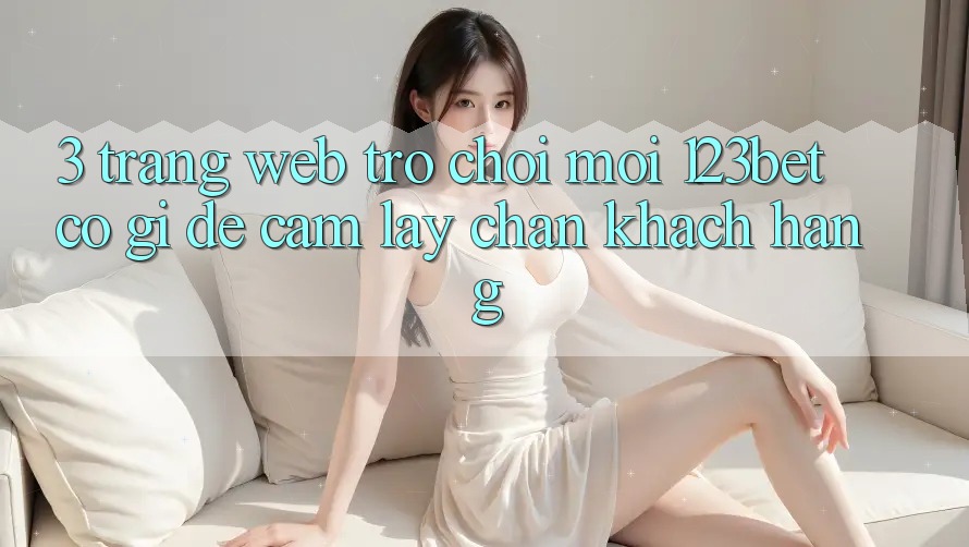 3. Trang web Trò chơi Mới 123bet Có Gì Để Cầm lấy Chân Khách hàng?