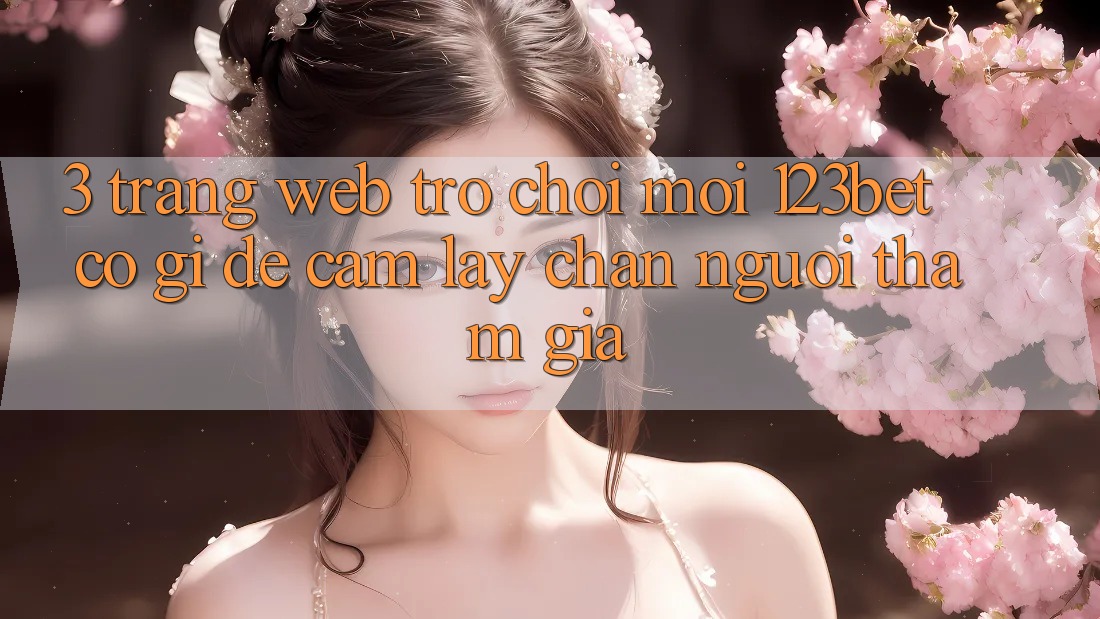 3. Trang web Trò chơi Mới 123bet Có Gì Để Cầm lấy Chân Người tham gia? 3. Trang web Trò chơi Mới 123bet Có Gì Để Cầm lấy Chân Người tham gia?