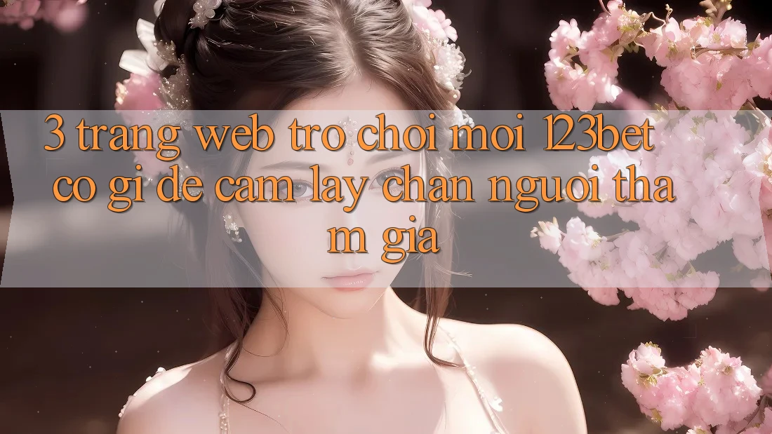 3. Trang web Trò chơi Mới 123bet Có Gì Để Cầm lấy Chân Người tham gia?