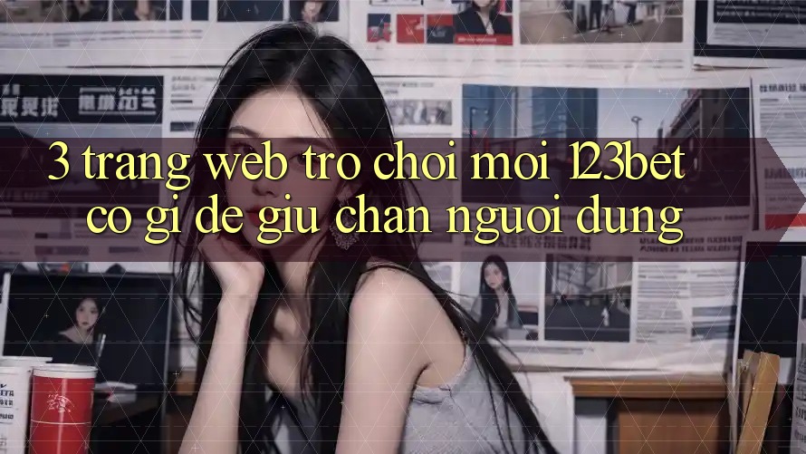 3. Trang web Trò chơi Mới 123bet Có Gì Để Giữ Chân Người dùng?