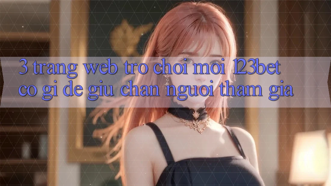 3. Trang web Trò chơi Mới 123bet Có Gì Để Giữ Chân Người tham gia?