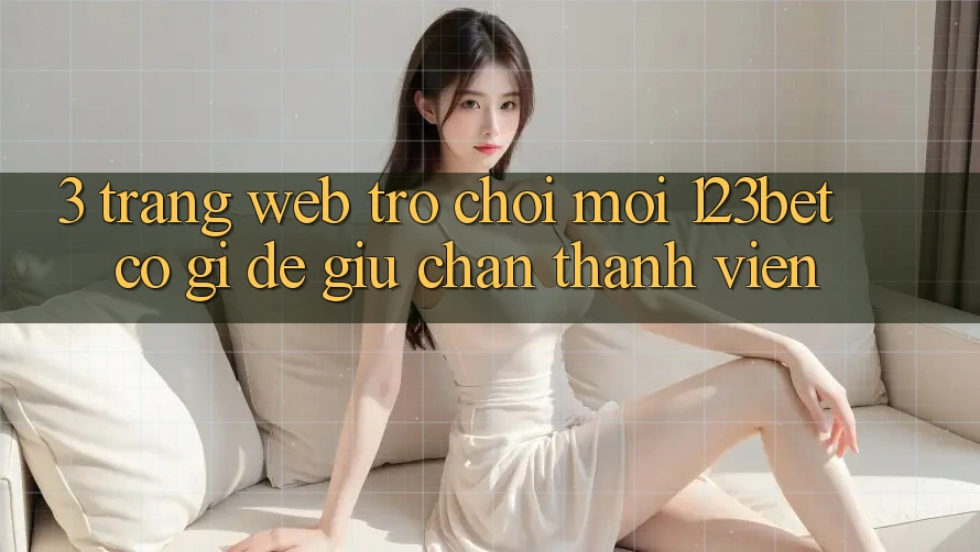 3. Trang web Trò chơi Mới 123bet Có Gì Để Giữ Chân Thành viên?