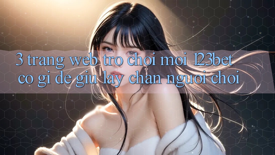 3. Trang web Trò chơi Mới 123bet Có Gì Để Giữ lấy Chân Người Chơi?