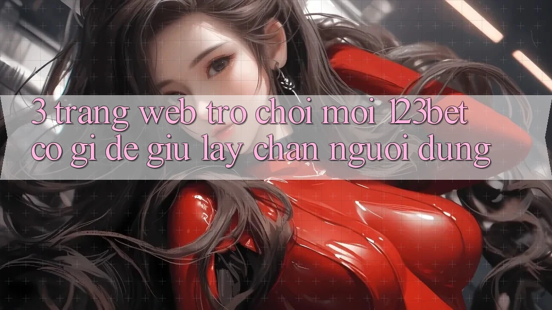 3. Trang web Trò chơi Mới 123bet Có Gì Để Giữ lấy Chân Người dùng? 3. Trang web Trò chơi Mới 123bet Có Gì Để Giữ lấy Chân Người dùng?