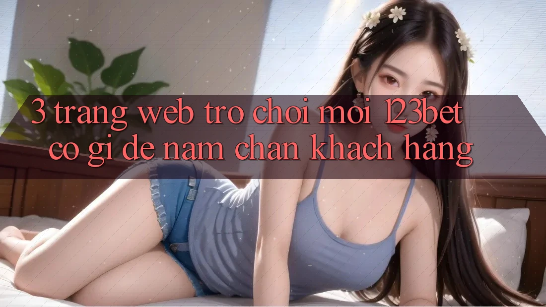 3. Trang web Trò chơi Mới 123bet Có Gì Để Nắm Chân Khách hàng?