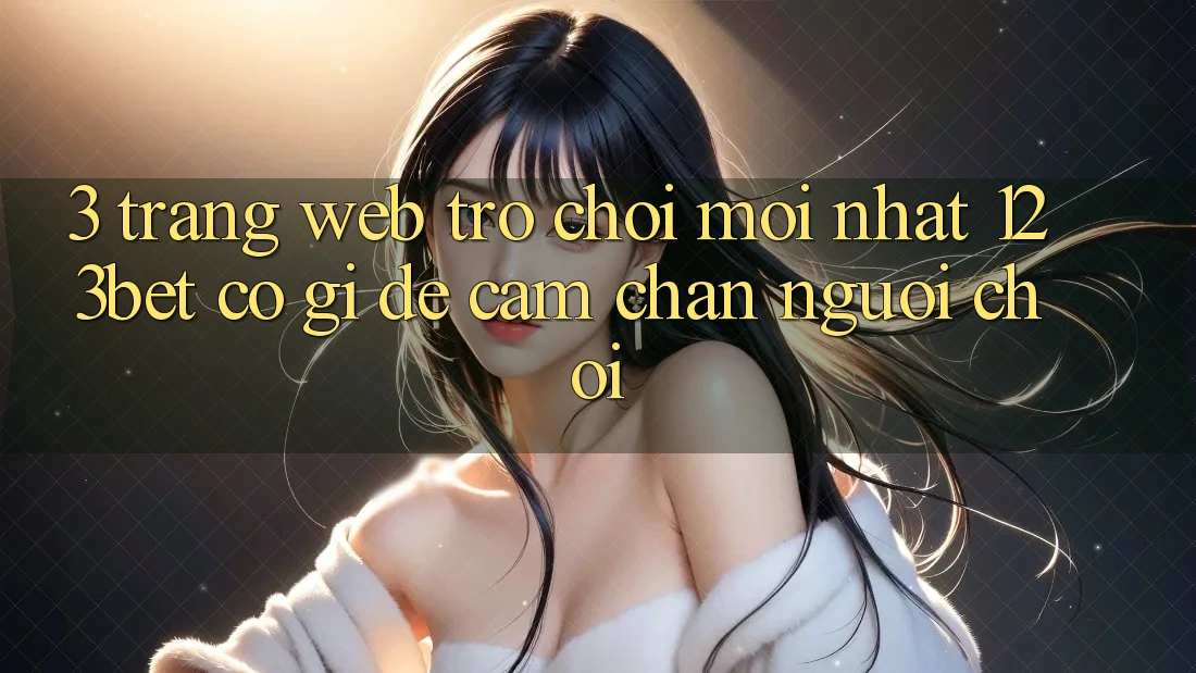 3. Trang web Trò chơi Mới nhất 123bet Có Gì Để Cầm Chân Người Chơi?
