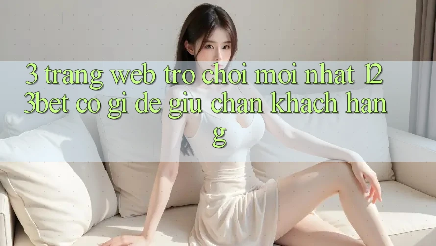3. Trang web Trò chơi Mới nhất 123bet Có Gì Để Giữ Chân Khách hàng?
