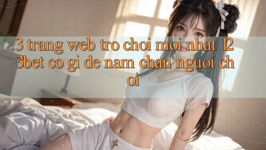 3. Trang web Trò chơi Mới nhất 123bet Có Gì Để Nắm Chân Người Chơi?