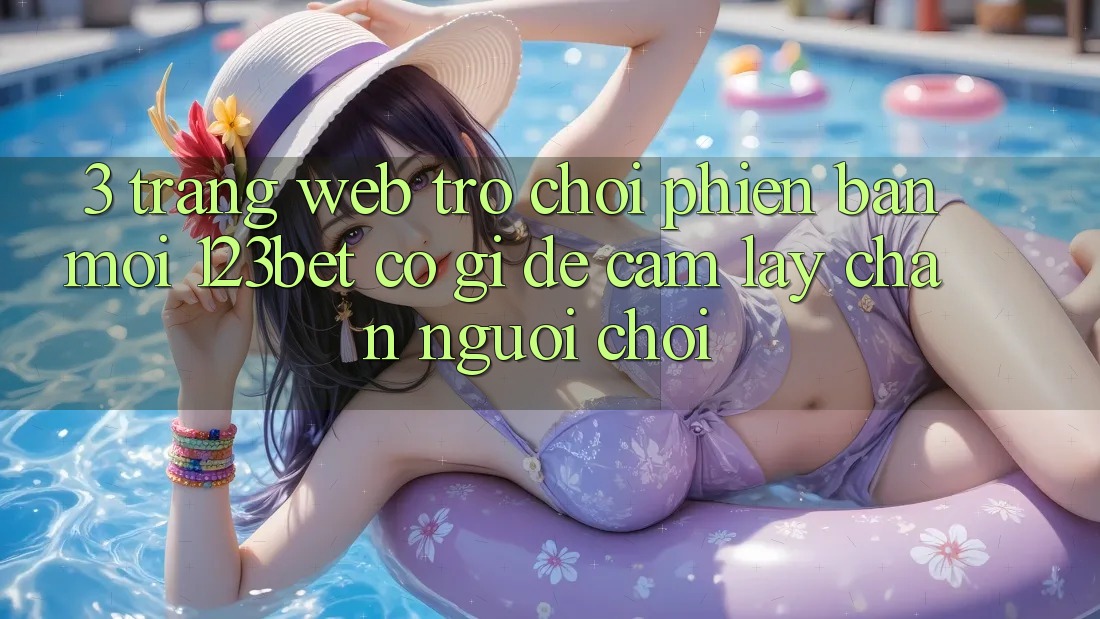 3. Trang web Trò chơi Phiên bản mới 123bet Có Gì Để Cầm lấy Chân Người Chơi?