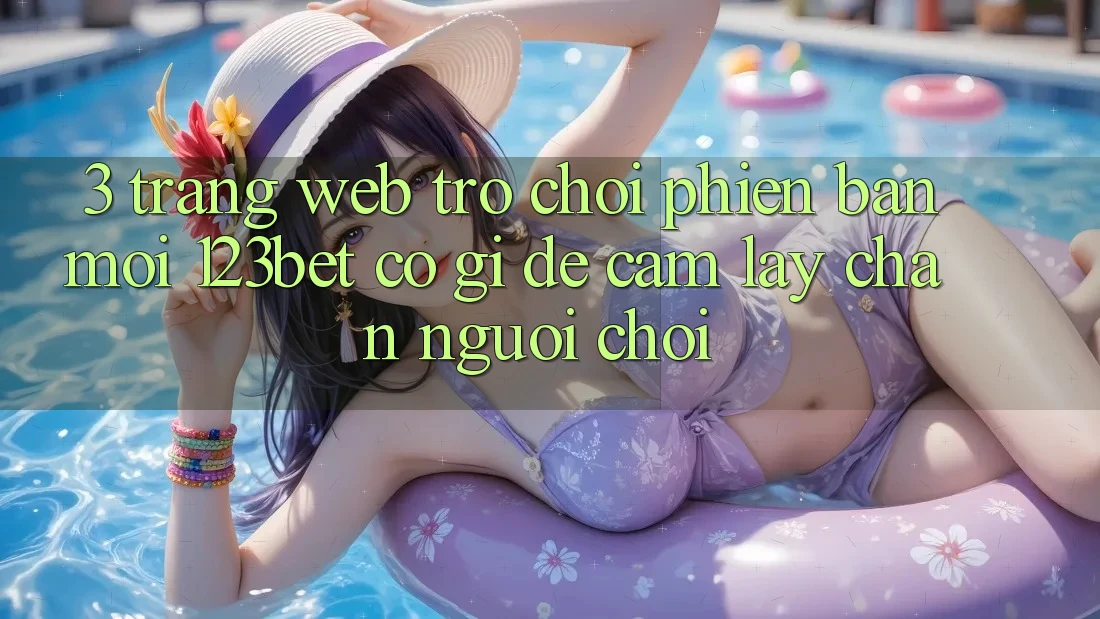 3. Trang web Trò chơi Phiên bản mới 123bet Có Gì Để Cầm lấy Chân Người Chơi?