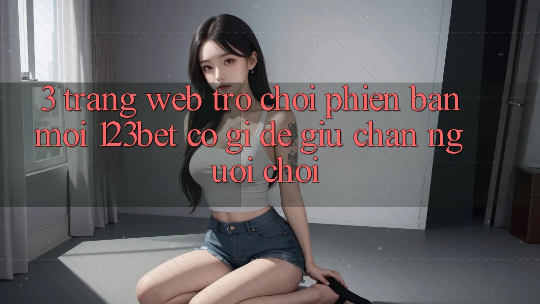 3. Trang web Trò chơi Phiên bản mới 123bet Có Gì Để Giữ Chân Người Chơi? 3. Trang web Trò chơi Phiên bản mới 123bet Có Gì Để Giữ Chân Người Chơi?