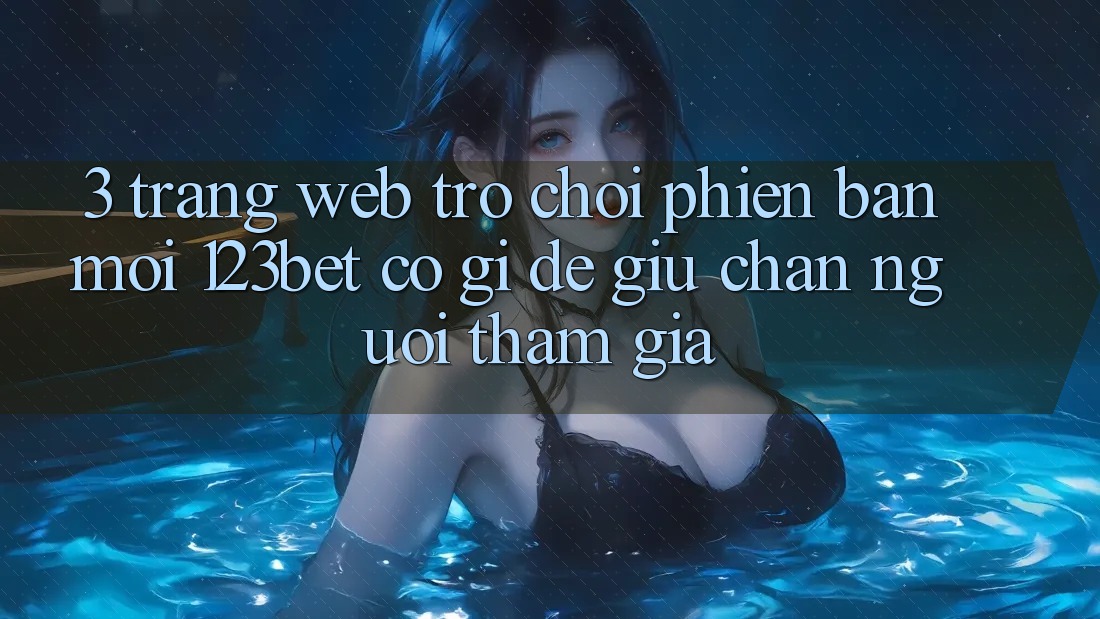 3. Trang web Trò chơi Phiên bản mới 123bet Có Gì Để Giữ Chân Người tham gia?
