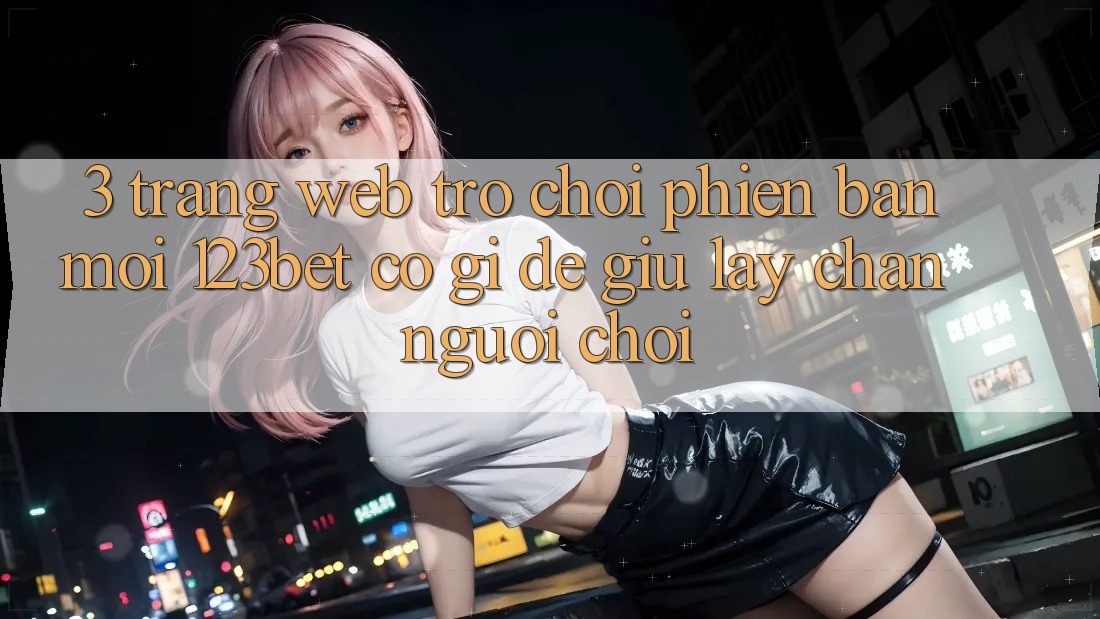 3. Trang web Trò chơi Phiên bản mới 123bet Có Gì Để Giữ lấy Chân Người Chơi?