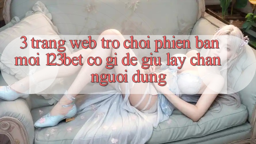 3. Trang web Trò chơi Phiên bản mới 123bet Có Gì Để Giữ lấy Chân Người dùng?