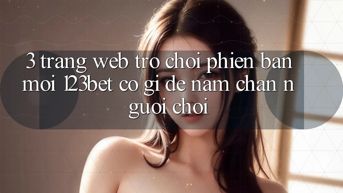 3. Trang web Trò chơi Phiên bản mới 123bet Có Gì Để Nắm Chân Người Chơi?