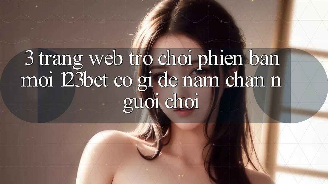 3. Trang web Trò chơi Phiên bản mới 123bet Có Gì Để Nắm Chân Người Chơi? 3. Trang web Trò chơi Phiên bản mới 123bet Có Gì Để Nắm Chân Người Chơi?