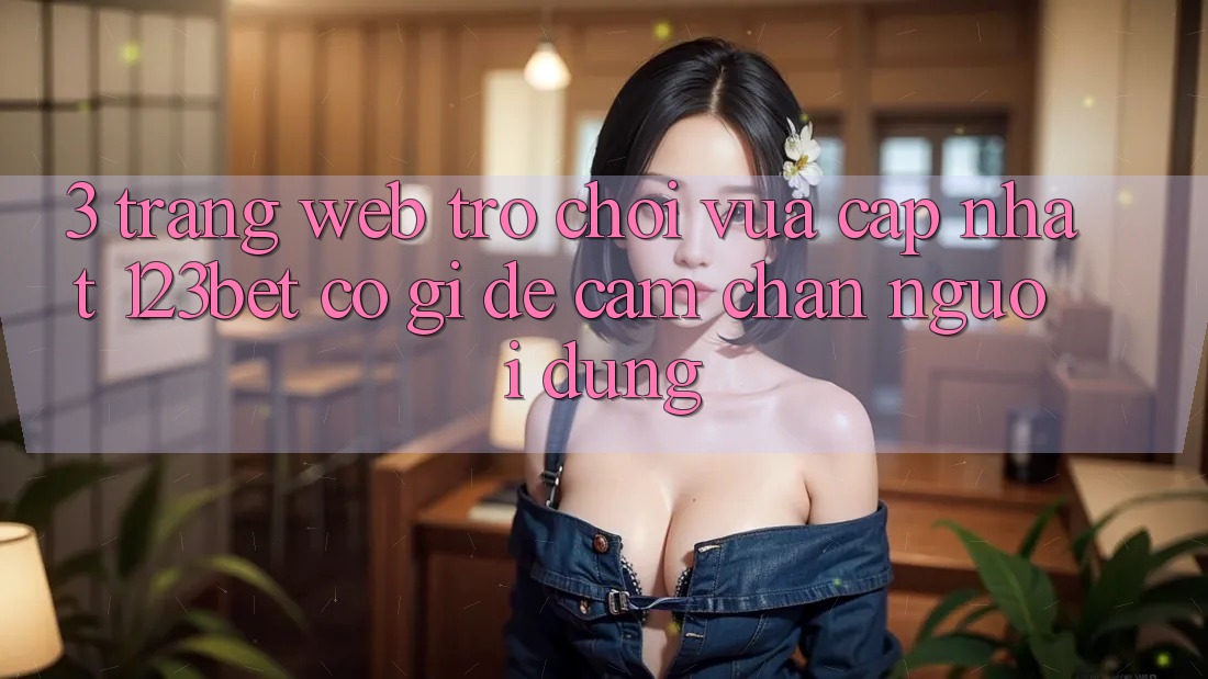 3. Trang web Trò chơi Vừa cập nhật 123bet Có Gì Để Cầm Chân Người dùng?