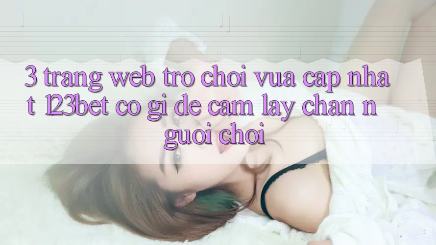 3. Trang web Trò chơi Vừa cập nhật 123bet Có Gì Để Cầm lấy Chân Người Chơi?
