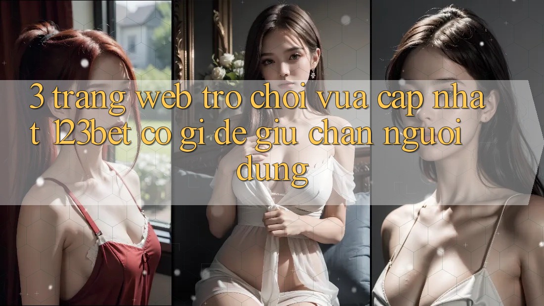 3. Trang web Trò chơi Vừa cập nhật 123bet Có Gì Để Giữ Chân Người dùng?