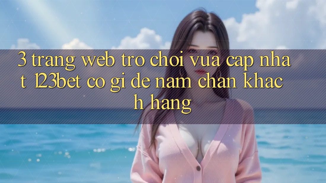 3. Trang web Trò chơi Vừa cập nhật 123bet Có Gì Để Nắm Chân Khách hàng? 3. Trang web Trò chơi Vừa cập nhật 123bet Có Gì Để Nắm Chân Khách hàng?