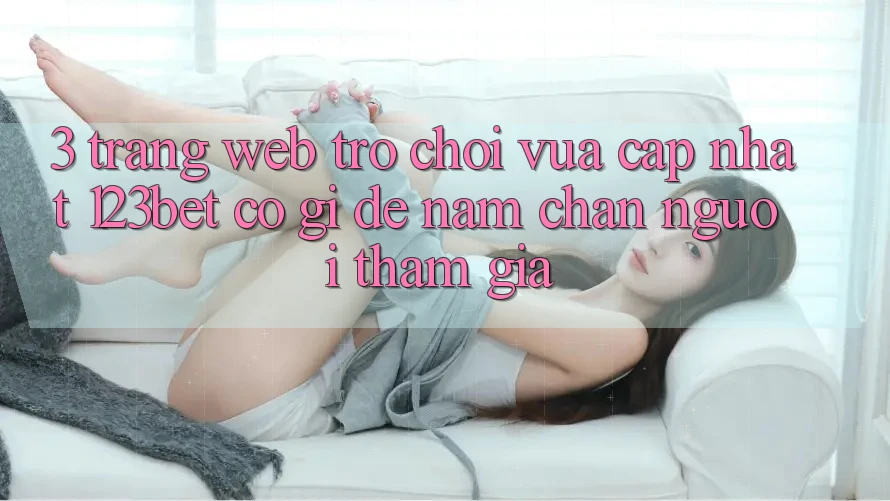 3. Trang web Trò chơi Vừa cập nhật 123bet Có Gì Để Nắm Chân Người tham gia?