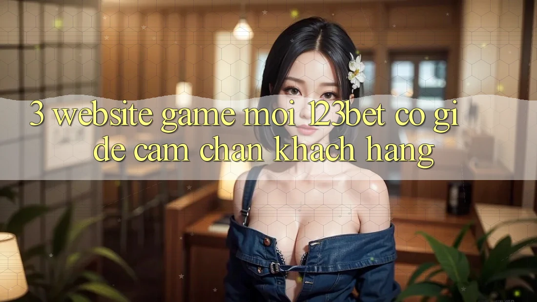 3. Website Game Mới 123bet Có Gì Để Cầm Chân Khách hàng?