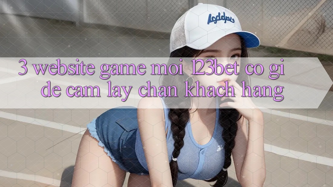 3. Website Game Mới 123bet Có Gì Để Cầm lấy Chân Khách hàng? 3. Website Game Mới 123bet Có Gì Để Cầm lấy Chân Khách hàng?