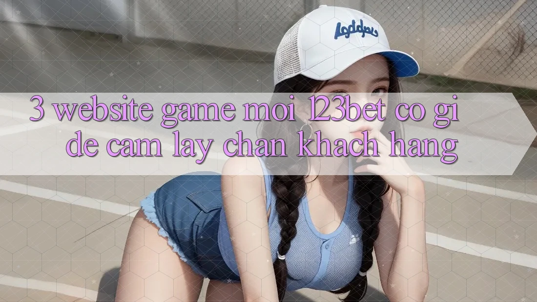 3. Website Game Mới 123bet Có Gì Để Cầm lấy Chân Khách hàng?