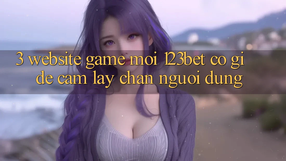 3. Website Game Mới 123bet Có Gì Để Cầm lấy Chân Người dùng? 3. Website Game Mới 123bet Có Gì Để Cầm lấy Chân Người dùng?
