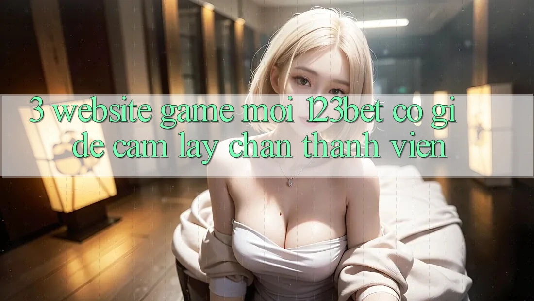 3. Website Game Mới 123bet Có Gì Để Cầm lấy Chân Thành viên?