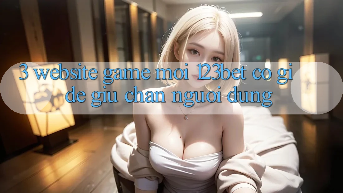 3. Website Game Mới 123bet Có Gì Để Giữ Chân Người dùng? 3. Website Game Mới 123bet Có Gì Để Giữ Chân Người dùng?