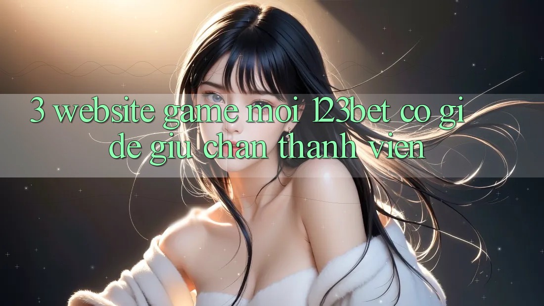 3. Website Game Mới 123bet Có Gì Để Giữ Chân Thành viên? 3. Website Game Mới 123bet Có Gì Để Giữ Chân Thành viên?