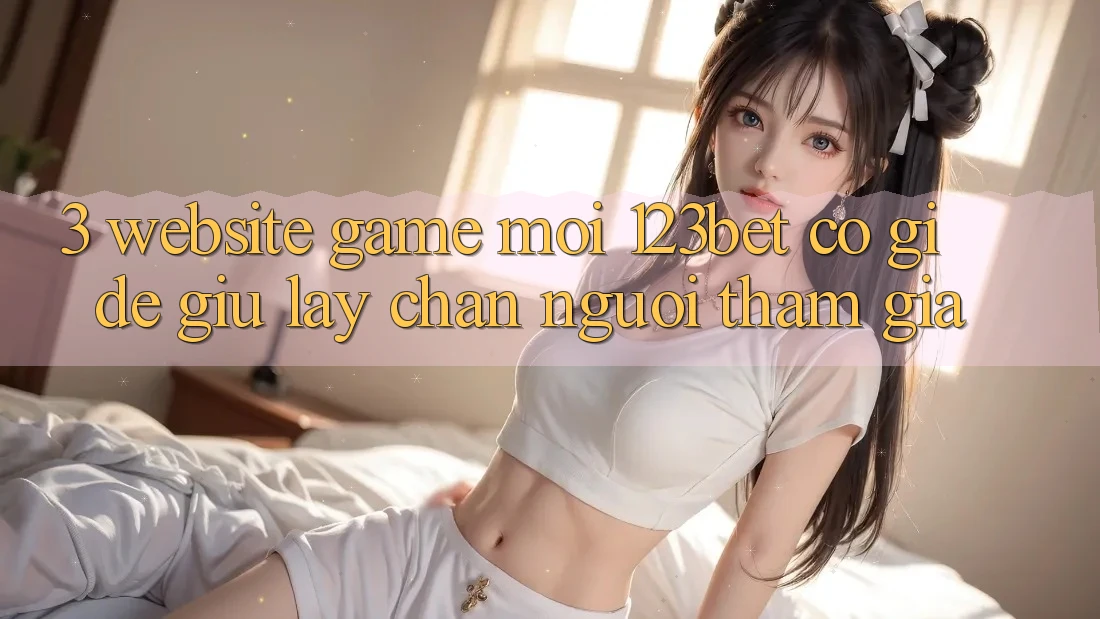 3. Website Game Mới 123bet Có Gì Để Giữ lấy Chân Người tham gia?