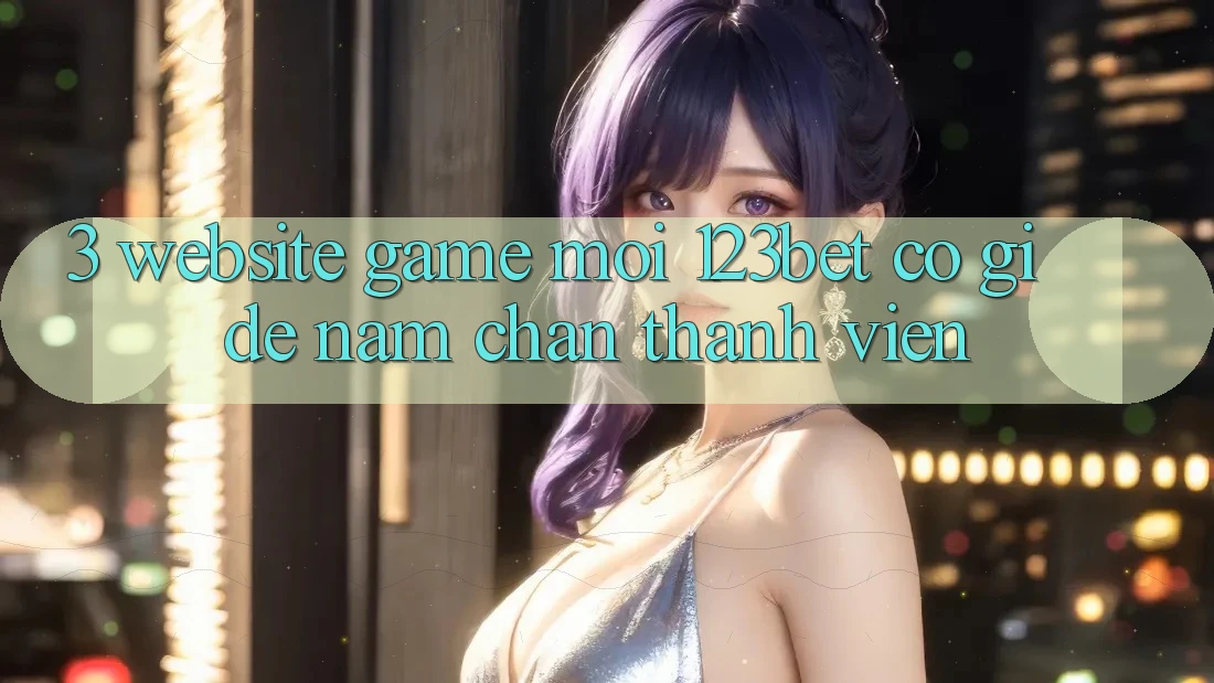 3. Website Game Mới 123bet Có Gì Để Nắm Chân Thành viên?